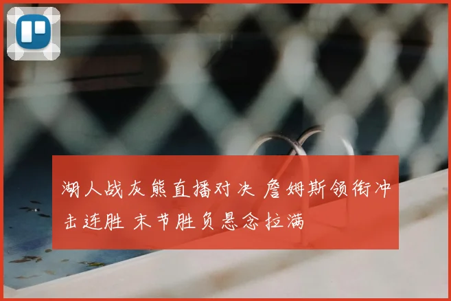 湖人战灰熊直播对决 詹姆斯领衔冲击连胜 末节胜负悬念拉满
