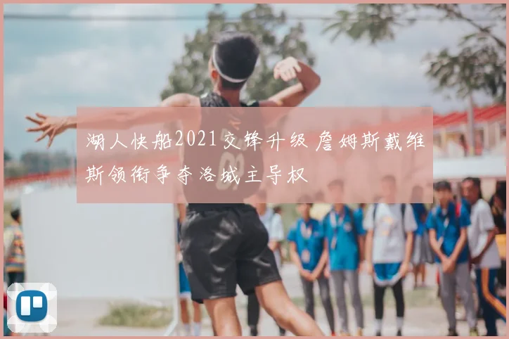 湖人快船2021交锋升级 詹姆斯戴维斯领衔争夺洛城主导权