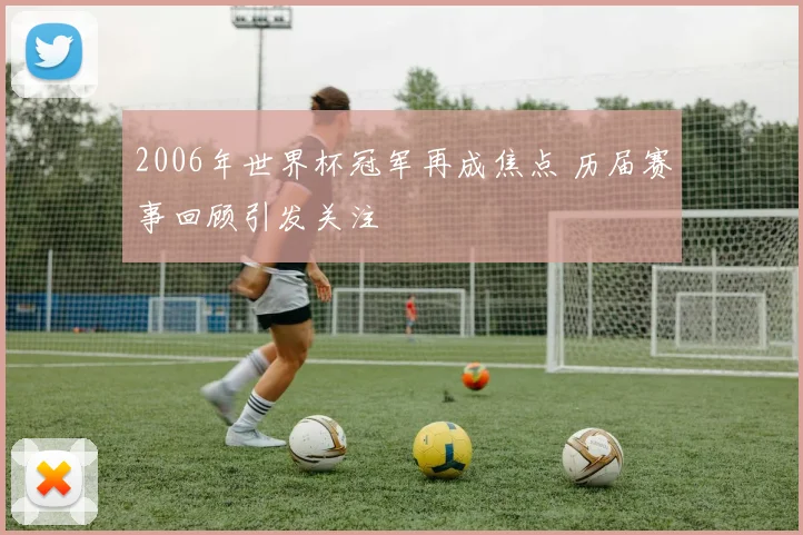 2006年世界杯冠军再成焦点 历届赛事回顾引发关注