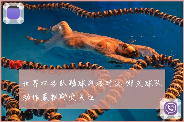 世界杯各队踢球风格对比 哪支球队动作最粗野受关注