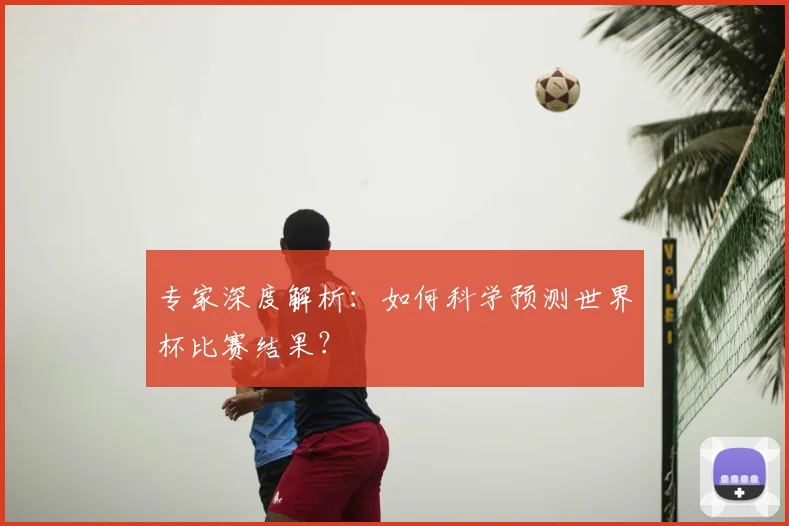 专家深度解析:如何科学预测世界杯比赛结果?