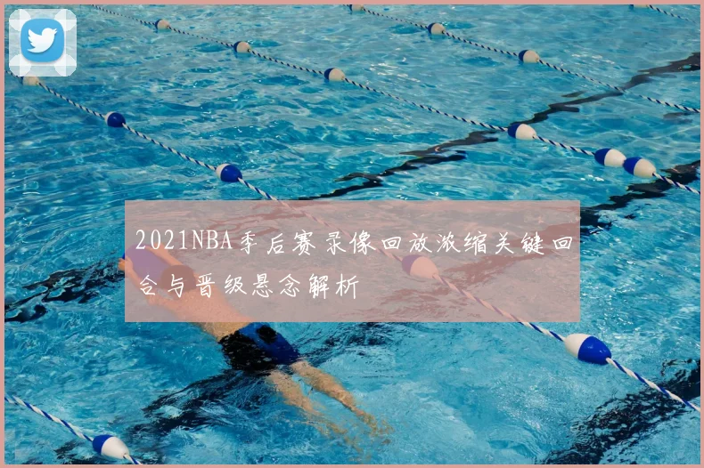 2021NBA季后赛录像回放浓缩关键回合与晋级悬念解析