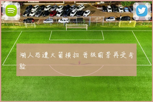 湖人恐遭火箭横扫 晋级前景再受考验