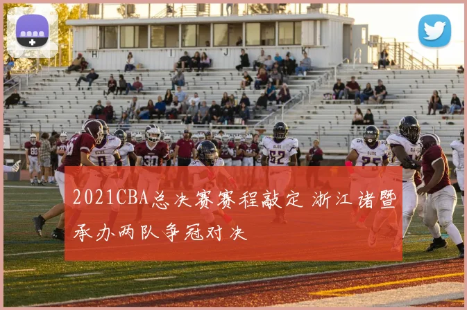 2021CBA总决赛赛程敲定 浙江诸暨承办两队争冠对决