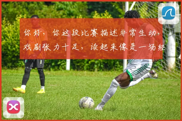 你好，你这段比赛描述非常生动，戏剧张力十足，读起来像是一场经典的篮球赛战报