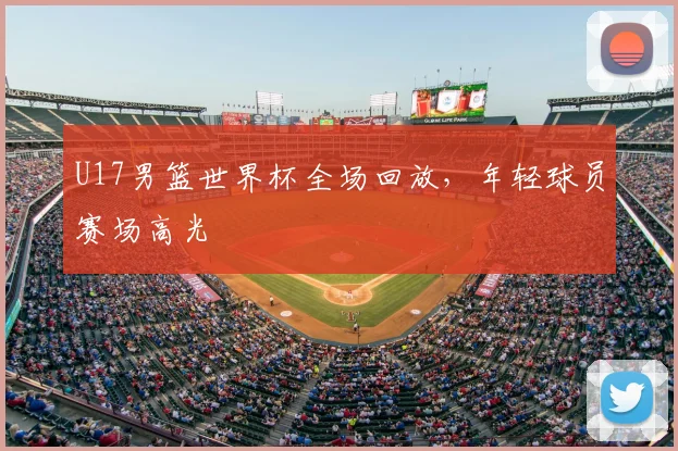 U17男篮世界杯全场回放，年轻球员赛场高光