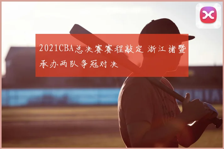 2021CBA总决赛赛程敲定 浙江诸暨承办两队争冠对决