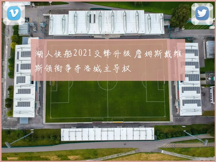 湖人快船2021交锋升级 詹姆斯戴维斯领衔争夺洛城主导权