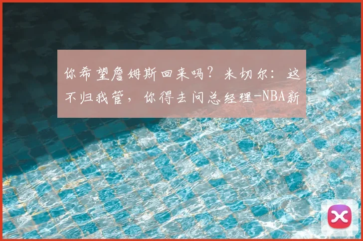 你希望詹姆斯回来吗?米切尔:这不归我管,你得去问总经理-NBA新闻