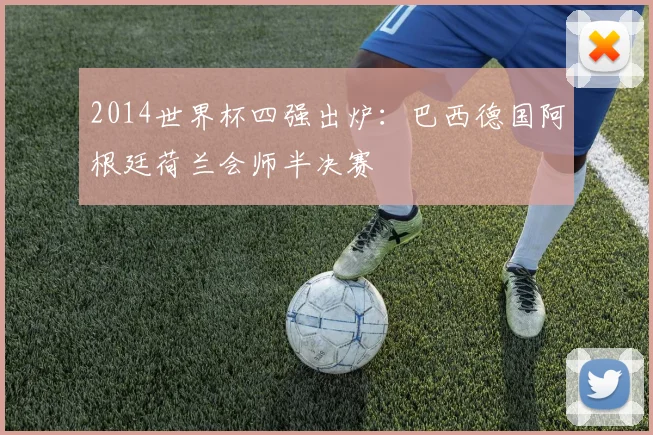 2014世界杯四强出炉：巴西德国阿根廷荷兰会师半决赛