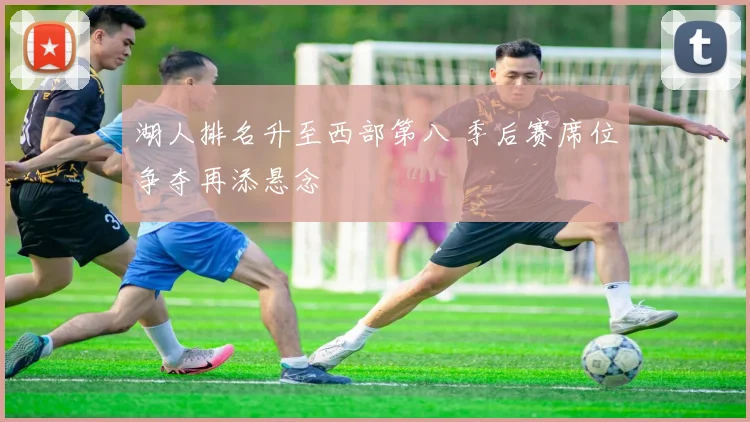 湖人排名升至西部第八 季后赛席位争夺再添悬念