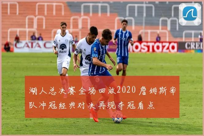 湖人总决赛全场回放2020 詹姆斯率队冲冠经典对决再现夺冠看点