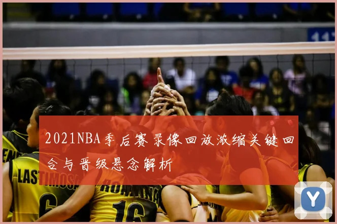 2021NBA季后赛录像回放浓缩关键回合与晋级悬念解析
