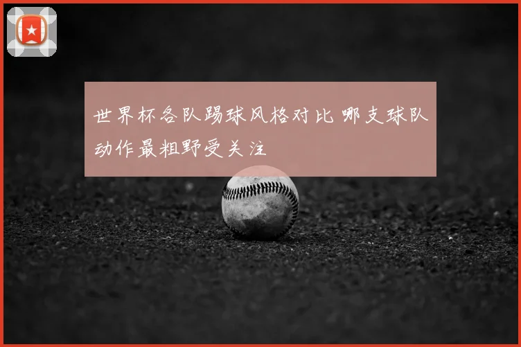 世界杯各队踢球风格对比 哪支球队动作最粗野受关注