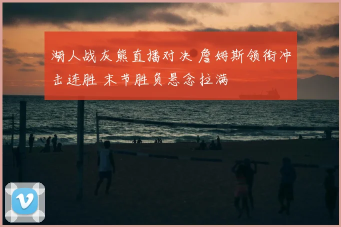 湖人战灰熊直播对决 詹姆斯领衔冲击连胜 末节胜负悬念拉满