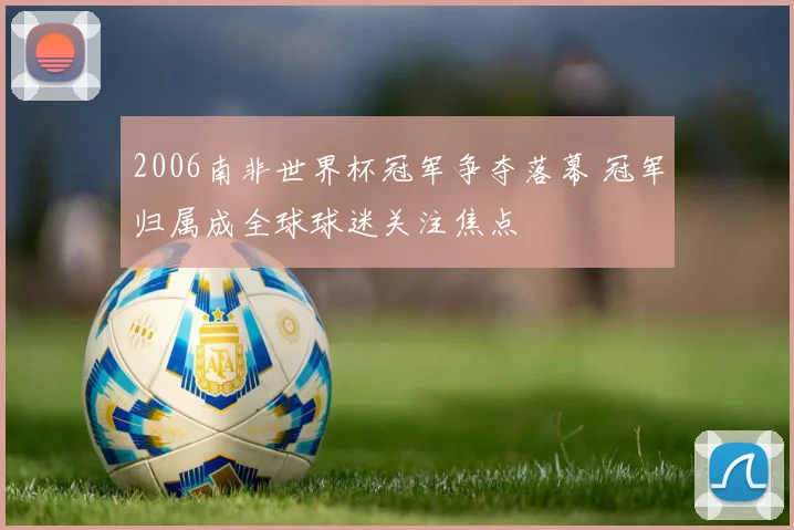 2006南非世界杯冠军争夺落幕 冠军归属成全球球迷关注焦点