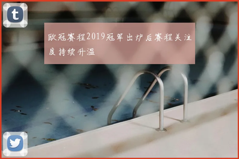 欧冠赛程2019冠军出炉后赛程关注度持续升温