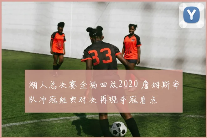 湖人总决赛全场回放2020 詹姆斯率队冲冠经典对决再现夺冠看点