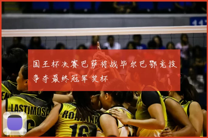 国王杯决赛巴萨将战毕尔巴鄂竞技争夺最终冠军奖杯