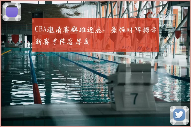 CBA邀请赛群雄逐鹿，豪强对阵揭示新赛季阵容厚度