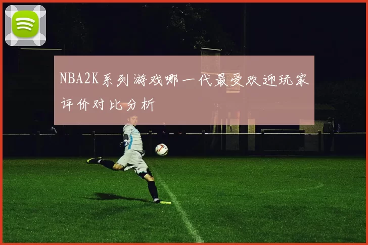 NBA2K系列游戏哪一代最受欢迎玩家评价对比分析