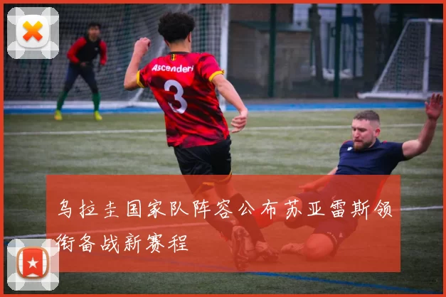 乌拉圭国家队阵容公布苏亚雷斯领衔备战新赛程