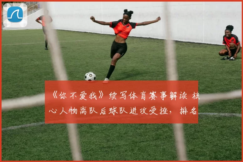 《你不爱我》续写体育赛事解读 核心人物离队后球队进攻受挫,排名下滑引关注