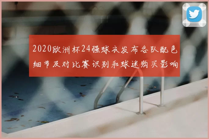 2020欧洲杯24强球衣发布各队配色细节及对比赛识别和球迷购买影响