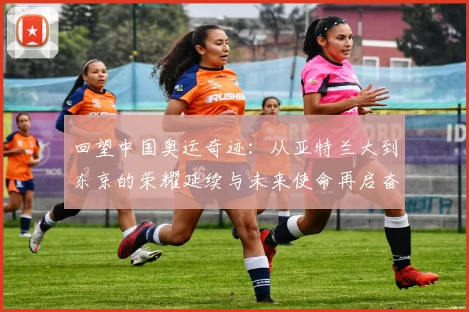 回望中国奥运奇迹:从亚特兰大到东京的荣耀延续与未来使命再启奋