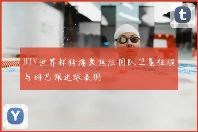 BTV世界杯转播聚焦法国队卫冕征程与姆巴佩进球表现