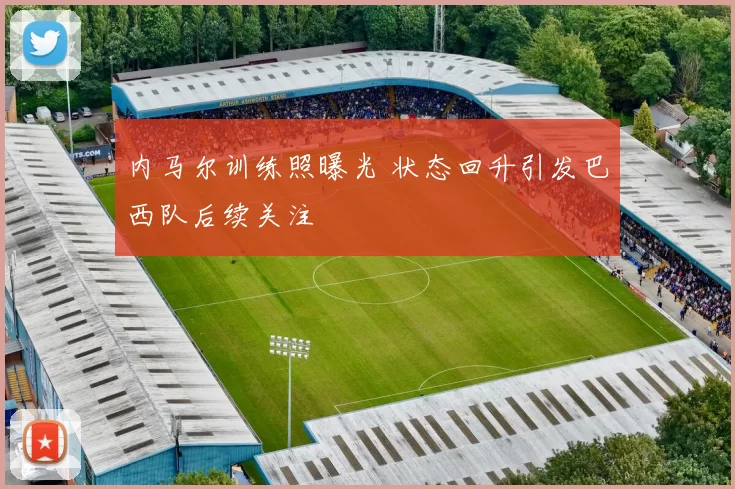 内马尔训练照曝光 状态回升引发巴西队后续关注