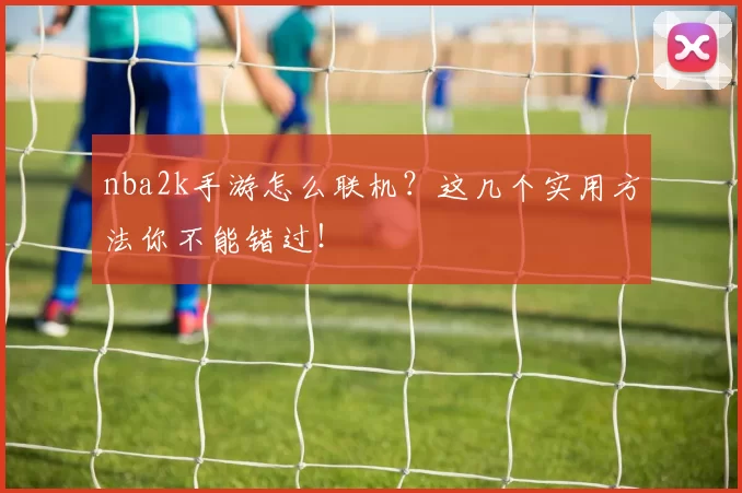nba2k手游怎么联机?这几个实用方法你不能错过!