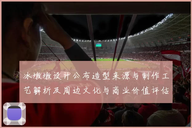 冰墩墩设计公布造型来源与制作工艺解析及周边文化与商业价值评估