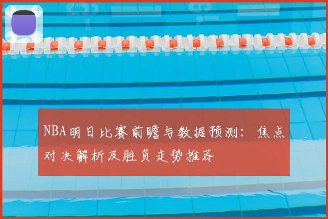 NBA明日比赛前瞻与数据预测:焦点对决解析及胜负走势推荐