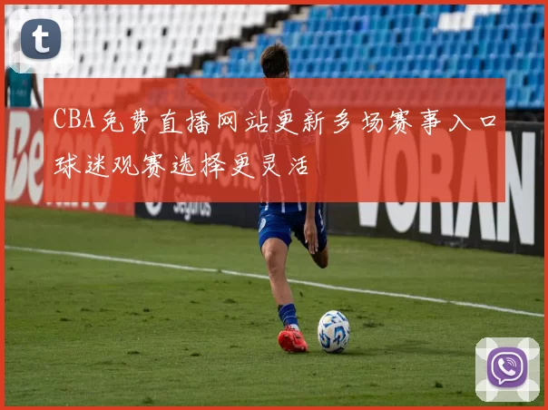 CBA免费直播网站更新多场赛事入口球迷观赛选择更灵活