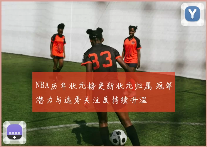 NBA历年状元榜更新状元归属 冠军潜力与选秀关注度持续升温