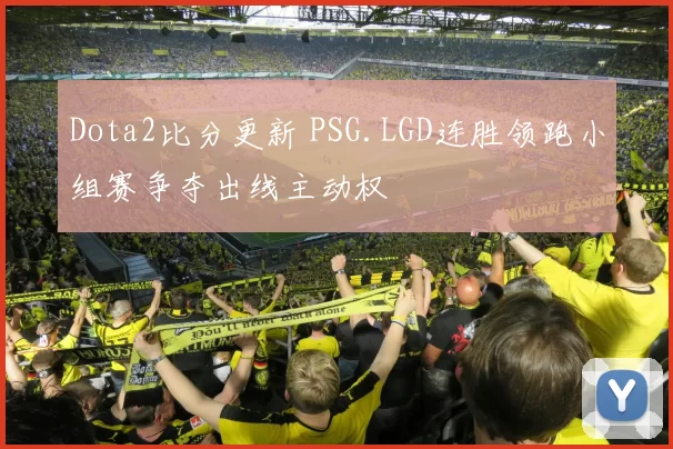 Dota2比分更新 PSG.LGD连胜领跑小组赛争夺出线主动权