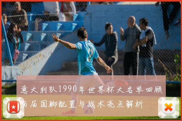 意大利队1990年世界杯大名单回顾历届国脚配置与战术亮点解析