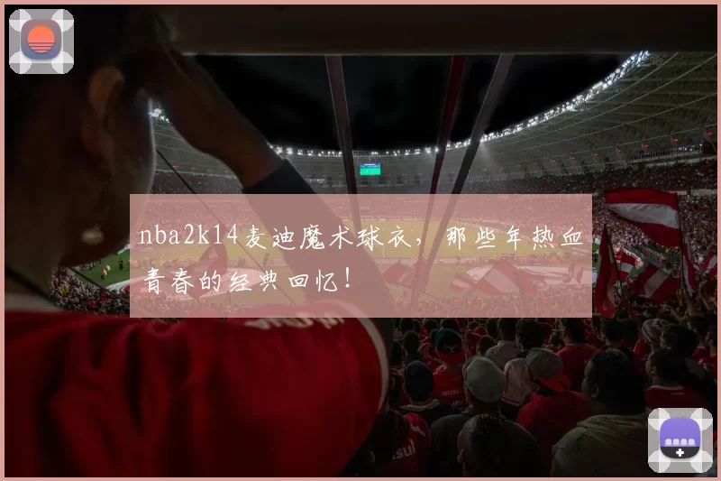 nba2k14麦迪魔术球衣，那些年热血青春的经典回忆！