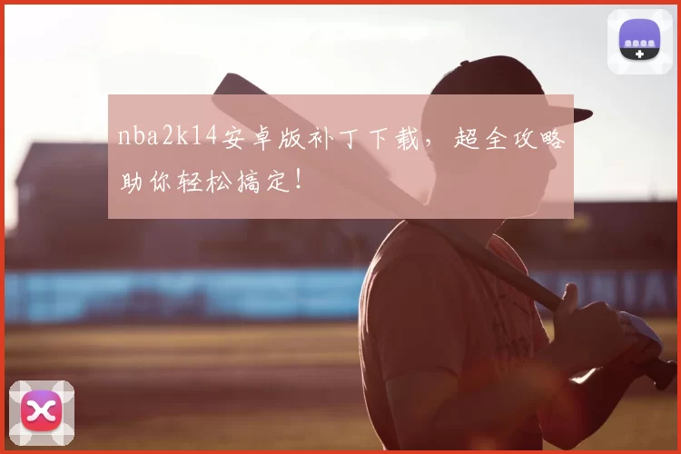 nba2k14安卓版补丁下载,超全攻略助你轻松搞定!