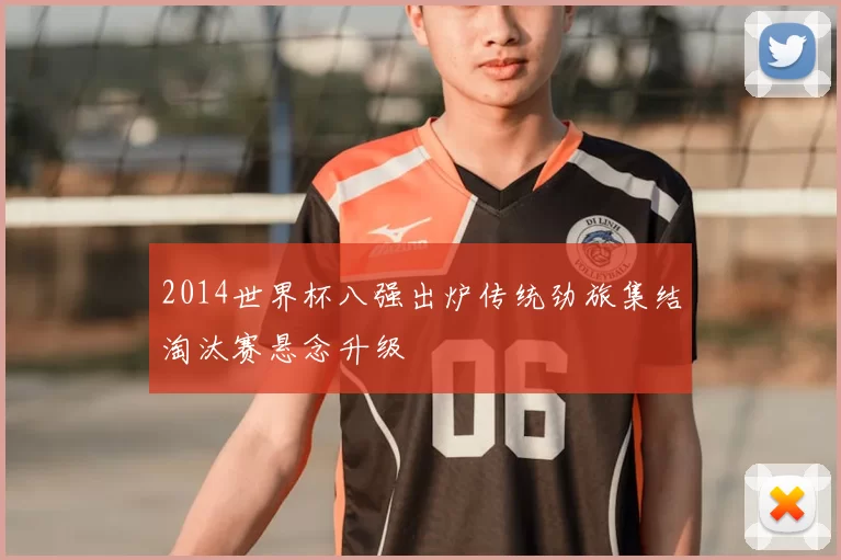 2014世界杯八强出炉传统劲旅集结淘汰赛悬念升级