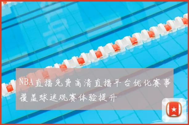 NBA直播免费高清直播平台优化赛事覆盖球迷观赛体验提升