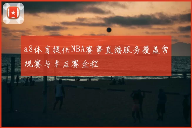 a8体育提供NBA赛事直播服务覆盖常规赛与季后赛全程