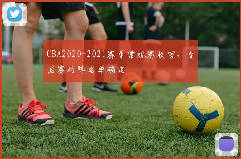 CBA2020-2021赛季常规赛收官,季后赛对阵名单确定