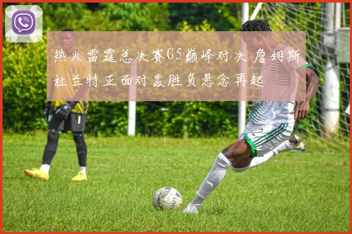 热火雷霆总决赛G5巅峰对决 詹姆斯杜兰特正面对轰胜负悬念再起