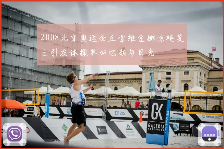 2008北京奥运会丘索维金娜惊艳复出引发体操界回忆潮与目光