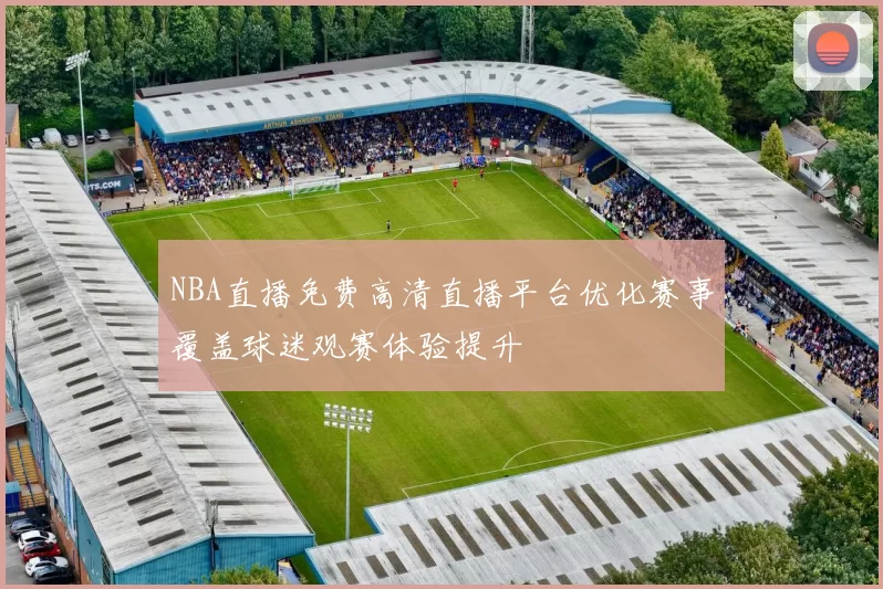 NBA直播免费高清直播平台优化赛事覆盖球迷观赛体验提升