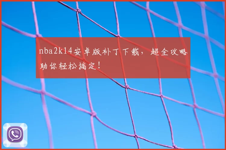 nba2k14安卓版补丁下载,超全攻略助你轻松搞定!