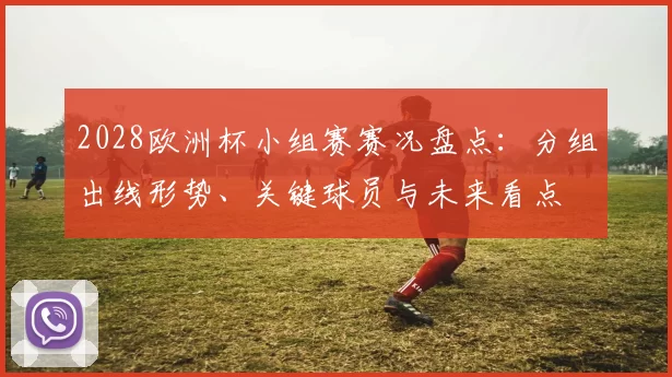 2028欧洲杯小组赛赛况盘点：分组出线形势、关键球员与未来看点