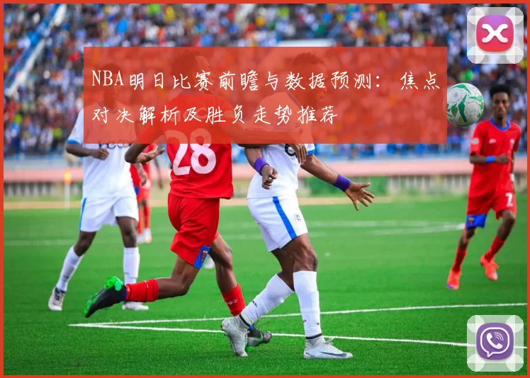 NBA明日比赛前瞻与数据预测：焦点对决解析及胜负走势推荐